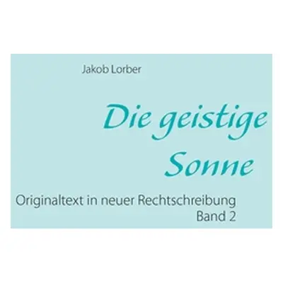 "Die geistige Sonne Band 2: Originaltext in neuer Rechtschreibung" - "" ("Lorber Jakob")