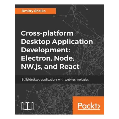 "Cross-platform Desktop Application Development: Electron, Node, NW.js, and React" - "" ("Sheiko