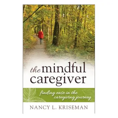 "The Mindful Caregiver: Finding Ease in the Caregiving Journey" - "" ("Kriseman Nancy L.")