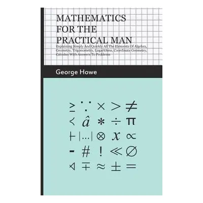 "Mathematics For The Practical Man - Explaining Simply And Quickly All The Elements Of Algebra, 