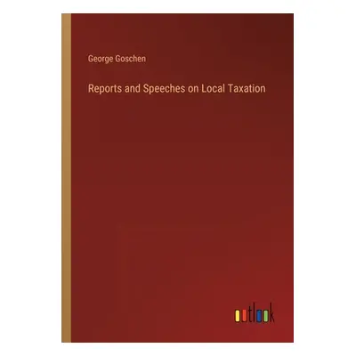 "Reports and Speeches on Local Taxation" - "" ("Goschen George")