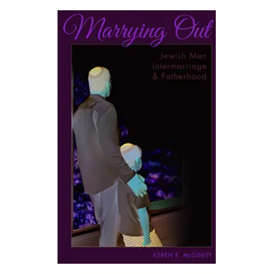 "Marrying Out: Jewish Men, Intermarriage, and Fatherhood" - "" ("McGinity Keren R.")