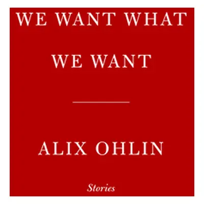 "We Want What We Want: Stories" - "" ("Ohlin Alix")