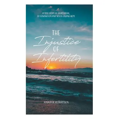 "The Injustice of Infertility: A True Story of Heartbreak, Determination and Never-Ending Hope" 