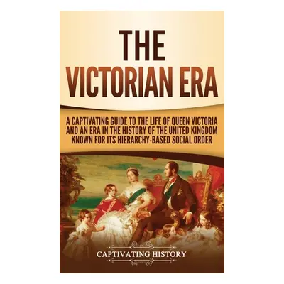 "The Victorian Era: A Captivating Guide to the Life of Queen Victoria and an Era in the History 