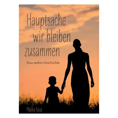 "Hauptsache wir bleiben zusammen: Eine wahre Geschichte" - "" ("Faiza Malika")