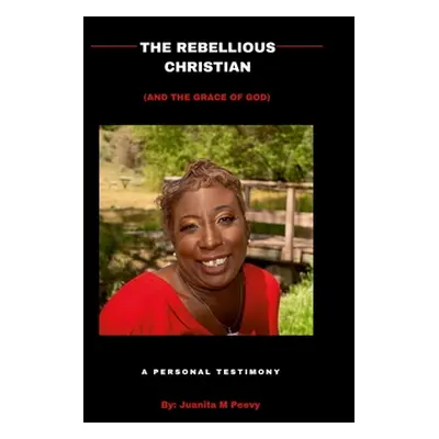 "The Rebellious Christian (And The Grace Of God) A Personal Testimony" - "" ("Peevy Juanita")