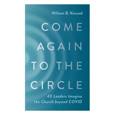 "Come Again to the Circle: 40 Leaders Imagine the Church Beyond Covid" - "" ("Kincaid William B.