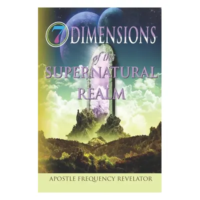 "7 Dimensions of the Supernatural Realm" - "" ("Revelator Apostle Frequency")