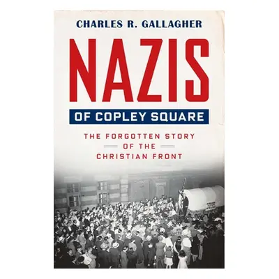 "Nazis of Copley Square: The Forgotten Story of the Christian Front" - "" ("Gallagher Charles")