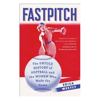 "Fastpitch: The Untold History of Softball and the Women Who Made the Game" - "" ("Westly Erica"