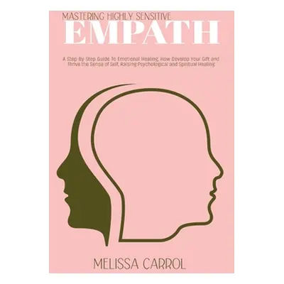 "Mastering Highly Sensitive Empath: A Step-By-Step Guide To Emotional Healing, How Develop Your 