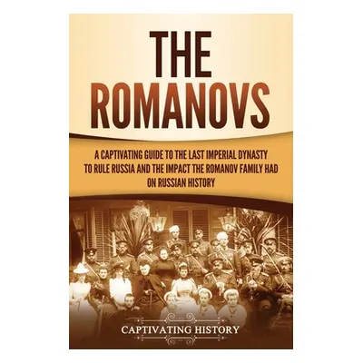 "The Romanovs: A Captivating Guide to the Last Imperial Dynasty to Rule Russia and the Impact th