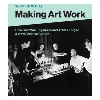 "Making Art Work: How Cold War Engineers and Artists Forged a New Creative Culture" - "" ("McCra