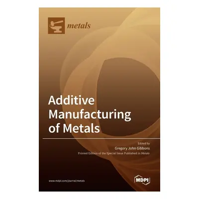 "Additive Manufacturing of Metals" - "" ("Gibbons Gregory John")