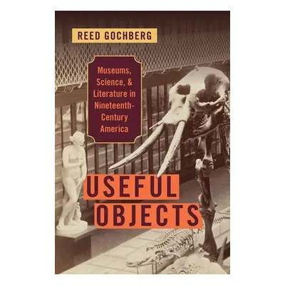 "Useful Objects: Museums, Science, and Literature in Nineteenth-Century America" - "" ("Gochberg