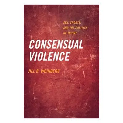 "Consensual Violence: Sex, Sports, and the Politics of Injury" - "" ("Weinberg Jill D.")