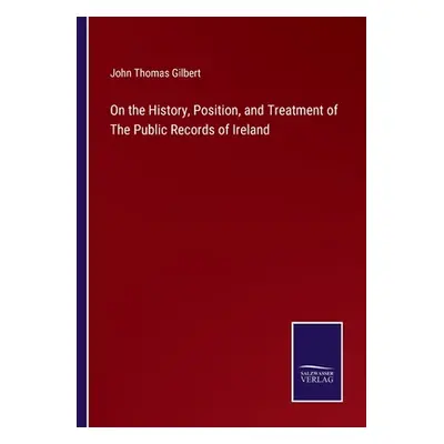 "On the History, Position, and Treatment of The Public Records of Ireland" - "" ("Gilbert John T