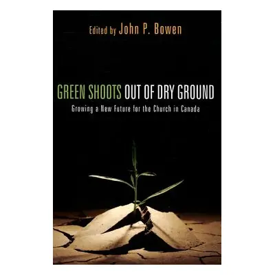 "Green Shoots Out of Dry Ground: Growing a New Future for the Church in Canada" - "" ("Bowen Joh