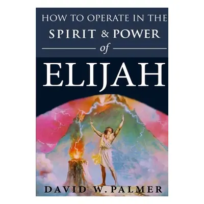 "How to Operate in the Spirit and Power of Elijah" - "" ("Palmer David W.")