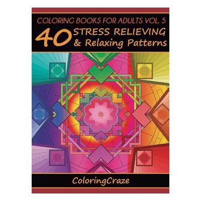 "Coloring Books For Adults Volume 5: 40 Stress Relieving And Relaxing Patterns" - "" ("Coloringc