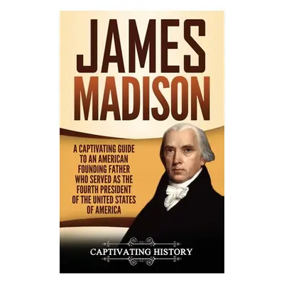 "James Madison: A Captivating Guide to an American Founding Father Who Served as the Fourth Pres