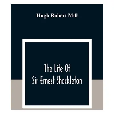 "The Life Of Sir Ernest Shackleton" - "" ("Robert Mill Hugh")