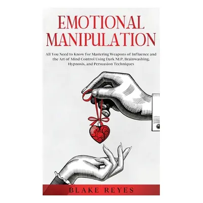 "Emotional Manipulation: All You Need to Know for Mastering Weapons of Influence and the Art of 