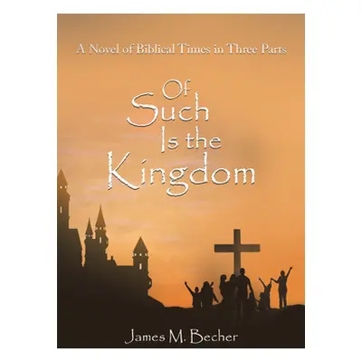 "Of Such Is the Kingdom: A Novel of Biblical Times in Three Parts" - "" ("James M Becher")