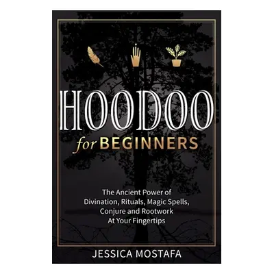 "Hoodoo For Beginners: The Ancient Power of Divination, Rituals, Magic Spells, Conjure and Rootw