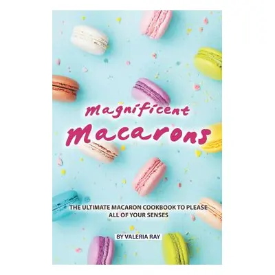 "Magnificent Macarons: The Ultimate Macaron Cookbook to Please All of Your Senses" - "" ("Ray Va