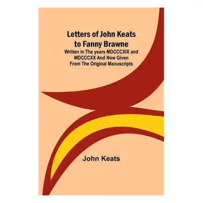 "Letters of John Keats to Fanny Brawne; Written in the years MDCCCXIX and MDCCCXX and now given 