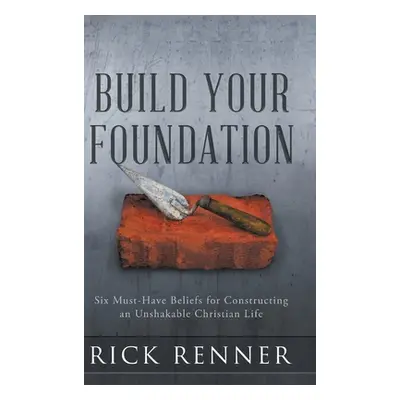 "Build Your Foundation: Six Must-Have Beliefs for Constructing an Unshakable Christian Life" - "