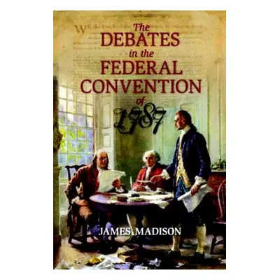 "The Debates in the Federal Convention of 1787: Which Framed the Constitution of the United Stat