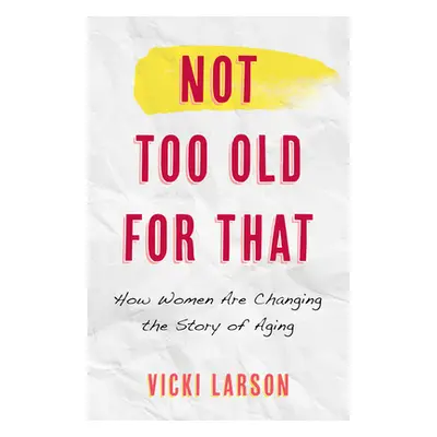 "Not Too Old for That: How Women Are Changing the Story of Aging" - "" ("Larson Vicki")