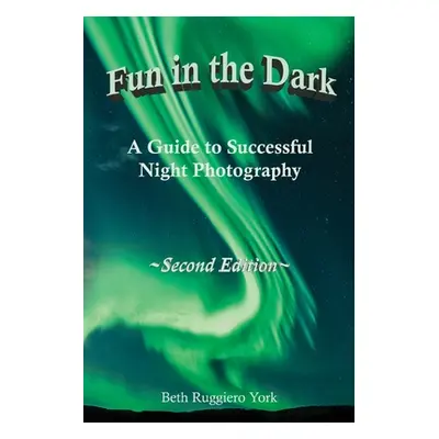 "Fun in the Dark: A Guide to Successful Night Photography: A Guide to Successful Night Photograp