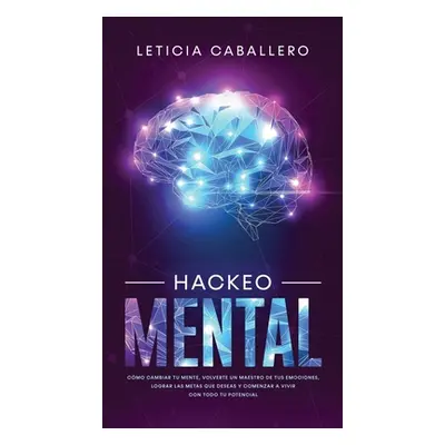 "Hackeo Mental: Cmo Cambiar Tu Mente, Volverte Un Maestro De Tus Emociones, Lograr Las Metas Que