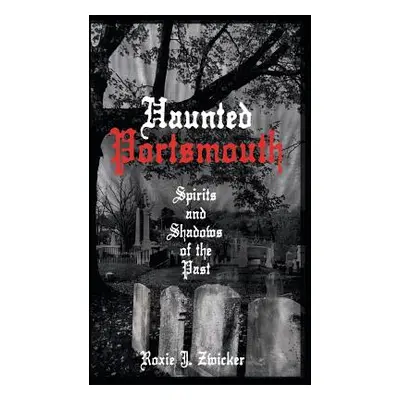 "Haunted Portsmouth: Spirits and Shadows of the Past" - "" ("Zwicker Roxie J.")