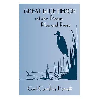 "Great Blue Heron and Other Poems, Play and Prose" - "" ("Harnett Carl Cornelius")