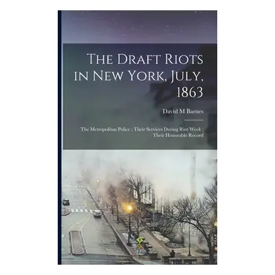 "The Draft Riots in New York, July, 1863: the Metropolitan Police; Their Services During Riot We