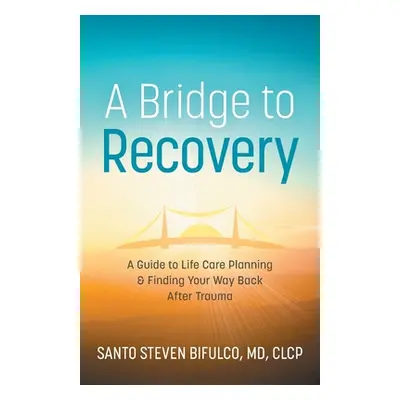 "A Bridge to Recovery: A Guide to Life Care Planning & Finding Your Way Back After Trauma" - "" 