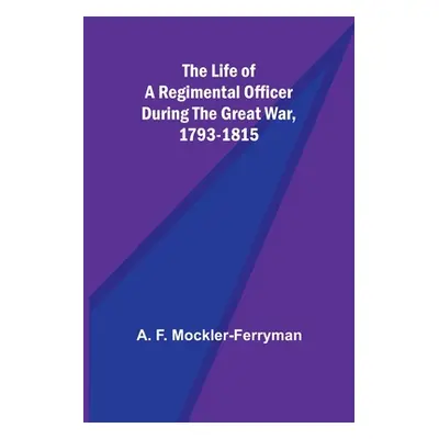 "The Life of a Regimental Officer During the Great War, 1793-1815" - "" ("F. Mockler-Ferryman A.