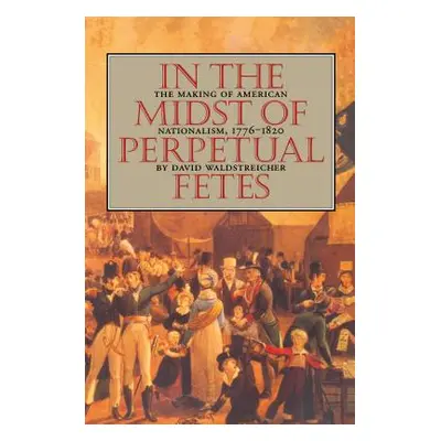 "In the Midst of Perpetual Fetes: The Making of American Nationalism, 1776-1820" - "" ("Waldstre