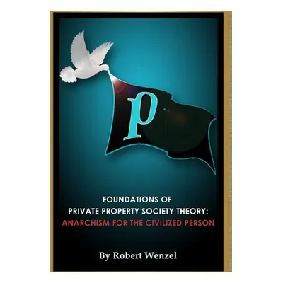 "Foundations of Private Property Society Theory: Anarchism for the Civilized Person" - "" ("Wenz