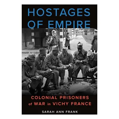 "Hostages of Empire: Colonial Prisoners of War in Vichy France" - "" ("Frank Sarah Ann")