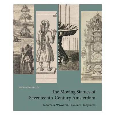 "The Moving Statues of Seventeenth-Century Amsterdam: Automata, Waxworks, Fountains, Labyrinths"