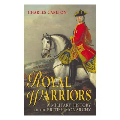 "Royal Warriors: A Military History of the British Monarchy" - "" ("Carlton Charles")