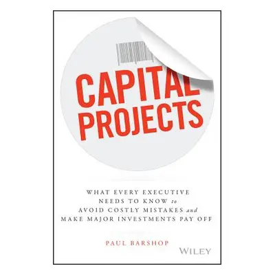 "Capital Projects: What Every Executive Needs to Know to Avoid Costly Mistakes and Make Major In