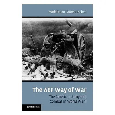 "The AEF Way of War: The American Army and Combat in World War I" - "" ("Grotelueschen Mark E.")