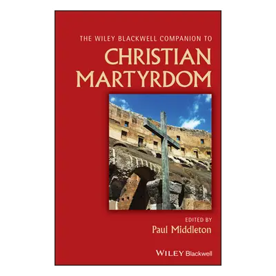 "The Wiley Blackwell Companion to Christian Martyrdom" - "" ("Middleton Paul")